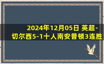 2024年12月05日 英超-切尔西5-1十人南安普顿3连胜 库库造红牌恩昆库马杜埃凯传射